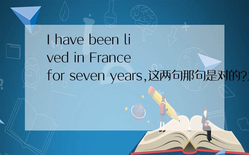 I have been lived in France for seven years,这两句那句是对的?为什么?