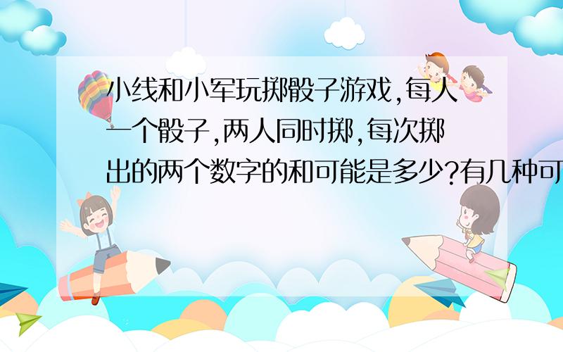 小线和小军玩掷骰子游戏,每人一个骰子,两人同时掷,每次掷出的两个数字的和可能是多少?有几种可能?其中哪个和出现的可能性最