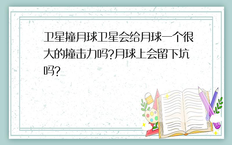 卫星撞月球卫星会给月球一个很大的撞击力吗?月球上会留下坑吗?