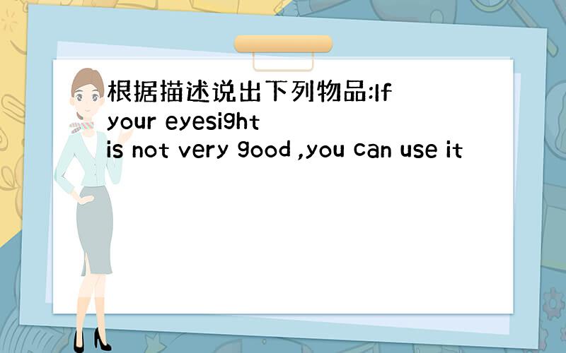 根据描述说出下列物品:If your eyesight is not very good ,you can use it