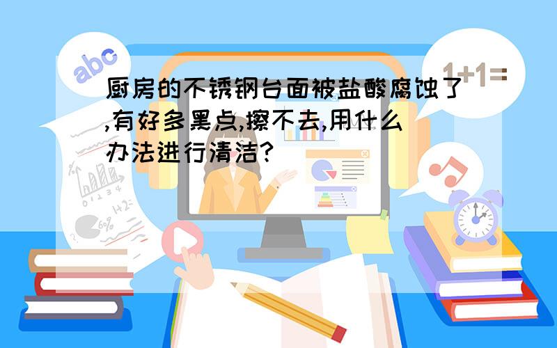 厨房的不锈钢台面被盐酸腐蚀了,有好多黑点,擦不去,用什么办法进行清洁?