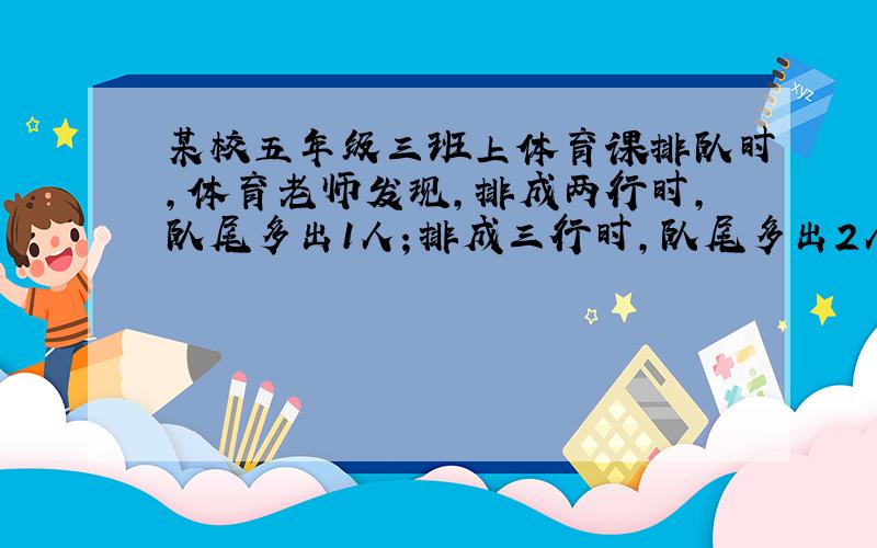 某校五年级三班上体育课排队时,体育老师发现,排成两行时,队尾多出1人；排成三行时,队尾多出2人；排成四行时,多出3人；排