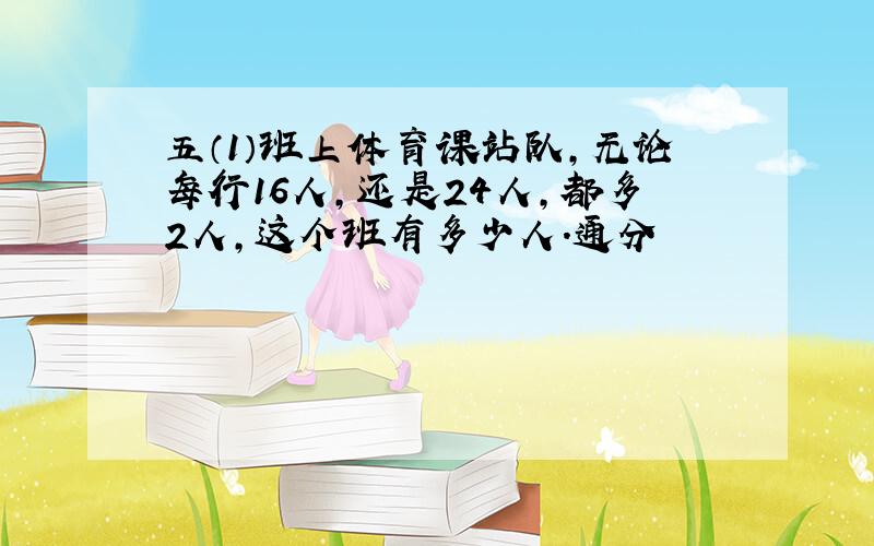 五（1）班上体育课站队,无论每行16人,还是24人,都多2人,这个班有多少人.通分