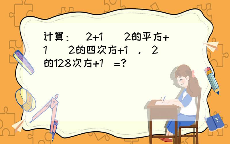 计算：（2+1）（2的平方+1）（2的四次方+1）.（2的128次方+1）=?