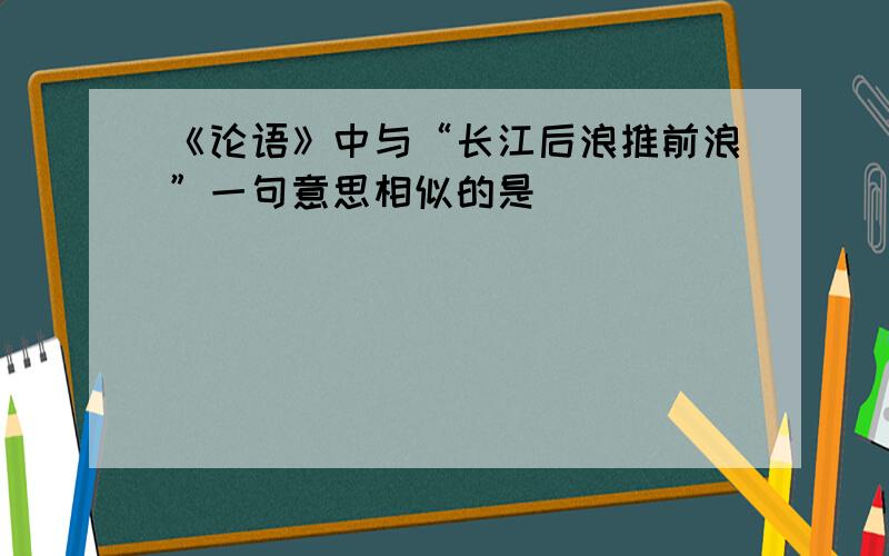 《论语》中与“长江后浪推前浪”一句意思相似的是