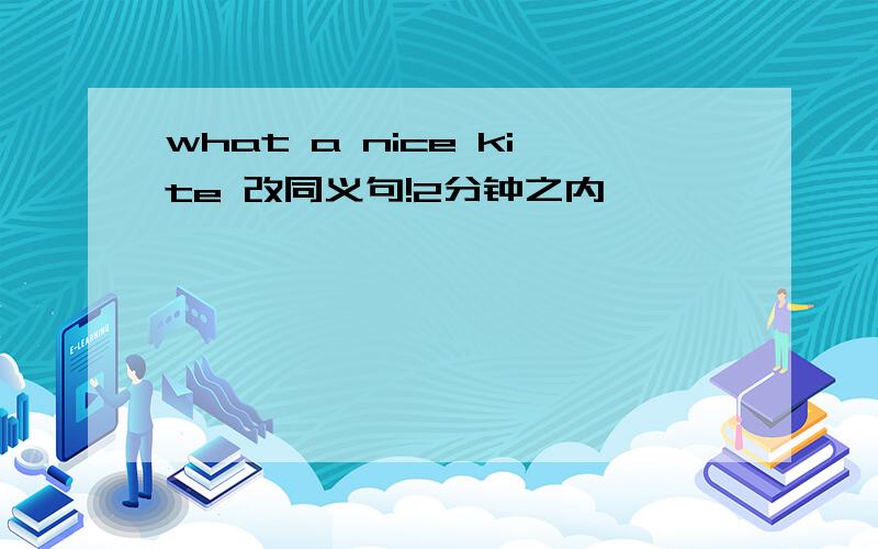 what a nice kite 改同义句!2分钟之内