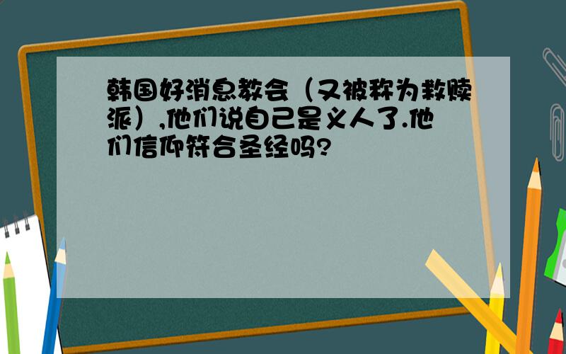 韩国好消息教会（又被称为救赎派）,他们说自己是义人了.他们信仰符合圣经吗?