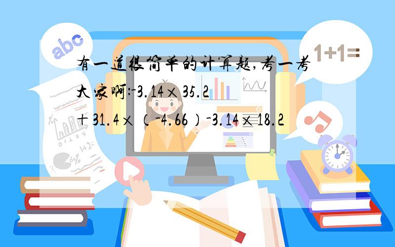 有一道很简单的计算题,考一考大家啊:-3.14×35.2＋31.4×（-4.66）-3.14×18.2