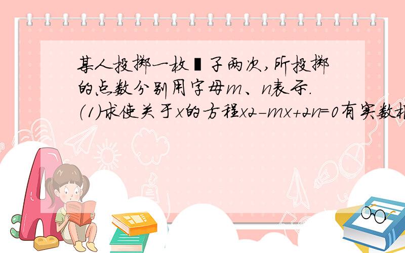 某人投掷一枚骰子两次,所投掷的点数分别用字母m、n表示.（1）求使关于x的方程x2-mx+2n=0有实数根的概率；（2）