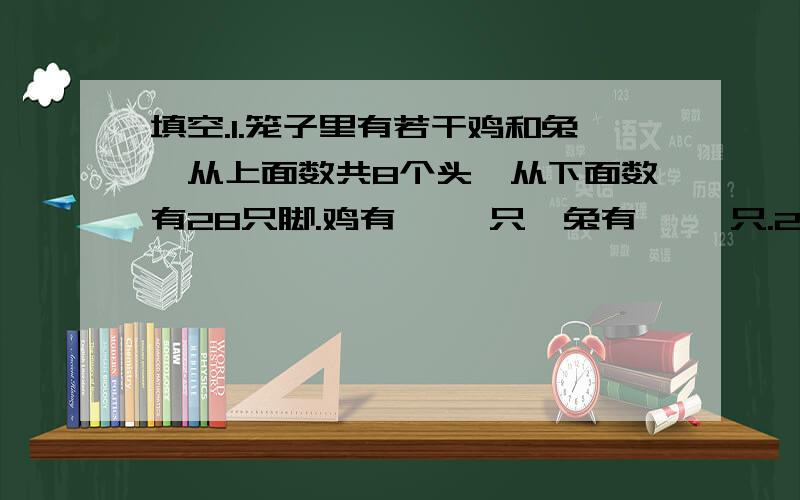 填空.1.笼子里有若干鸡和兔,从上面数共8个头,从下面数有28只脚.鸡有【 】只,兔有【 】只.2.动物园里有孔雀和猴子