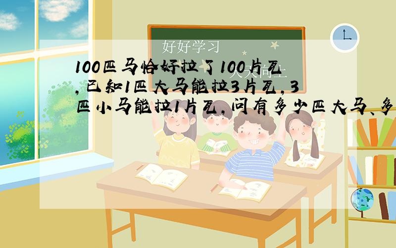 100匹马恰好拉了100片瓦,已知1匹大马能拉3片瓦,3匹小马能拉1片瓦,问有多少匹大马、多少匹小马 用假设法