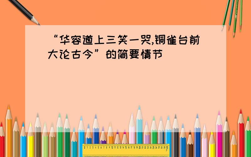 “华容道上三笑一哭,铜雀台前大论古今”的简要情节