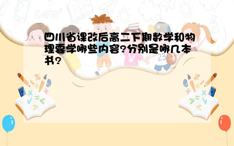 四川省课改后高二下期数学和物理要学哪些内容?分别是哪几本书?