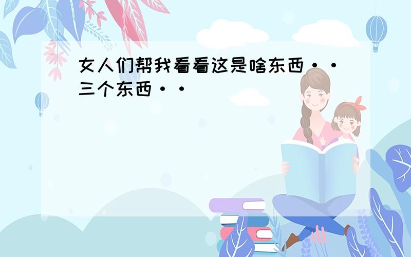 女人们帮我看看这是啥东西··三个东西··