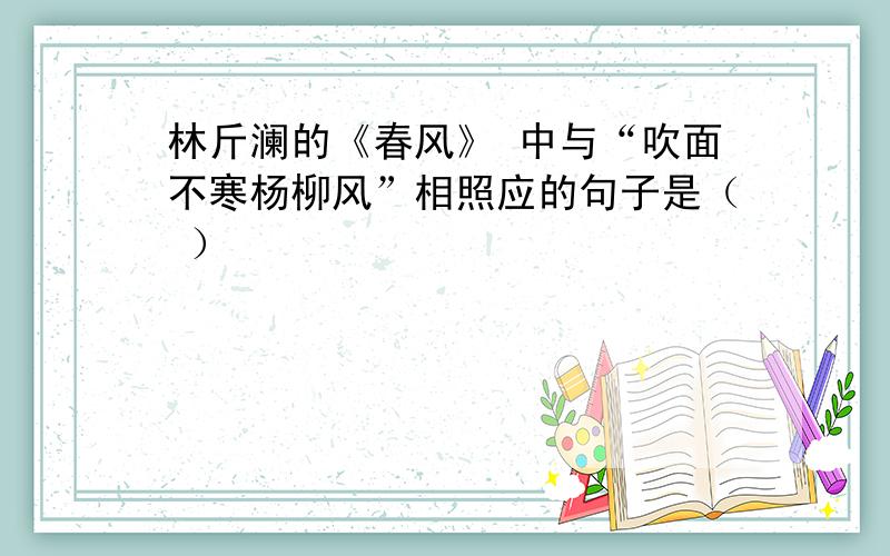 林斤澜的《春风》 中与“吹面不寒杨柳风”相照应的句子是（ ）