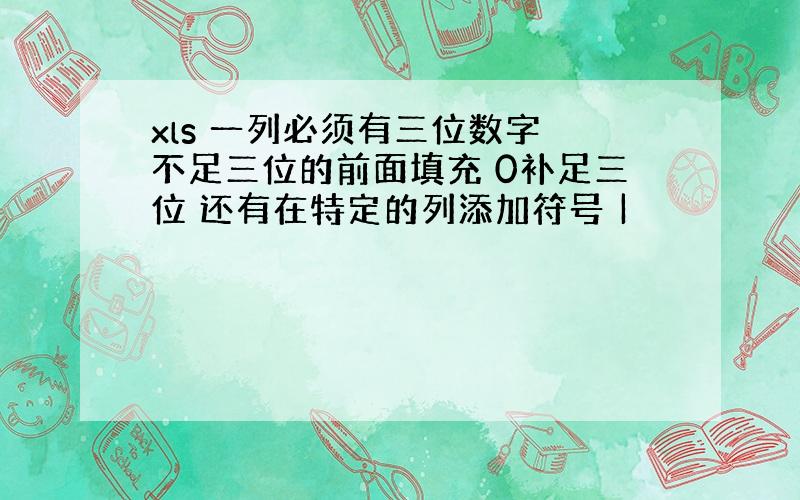 xls 一列必须有三位数字 不足三位的前面填充 0补足三位 还有在特定的列添加符号 |