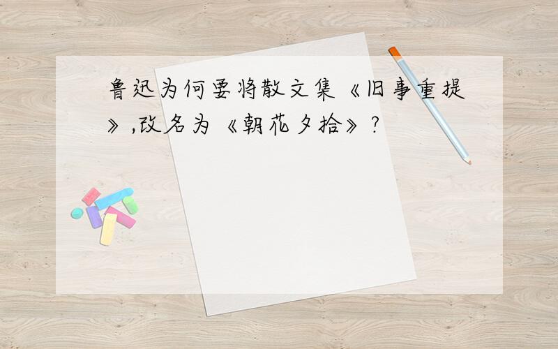 鲁迅为何要将散文集《旧事重提》,改名为《朝花夕拾》?