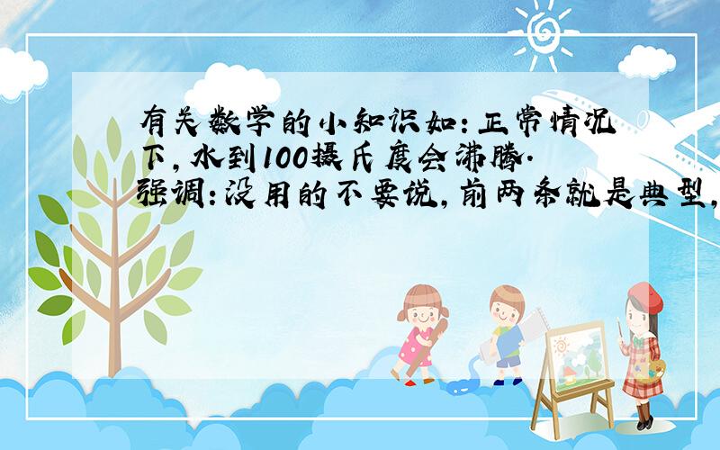 有关数学的小知识如：正常情况下,水到100摄氏度会沸腾.强调：没用的不要说，前两条就是典型，国庆节以后就不要了，至少3条