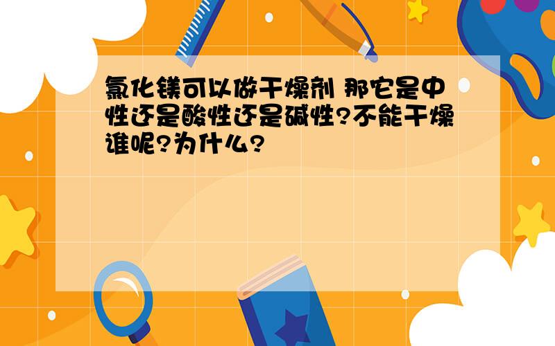 氯化镁可以做干燥剂 那它是中性还是酸性还是碱性?不能干燥谁呢?为什么?