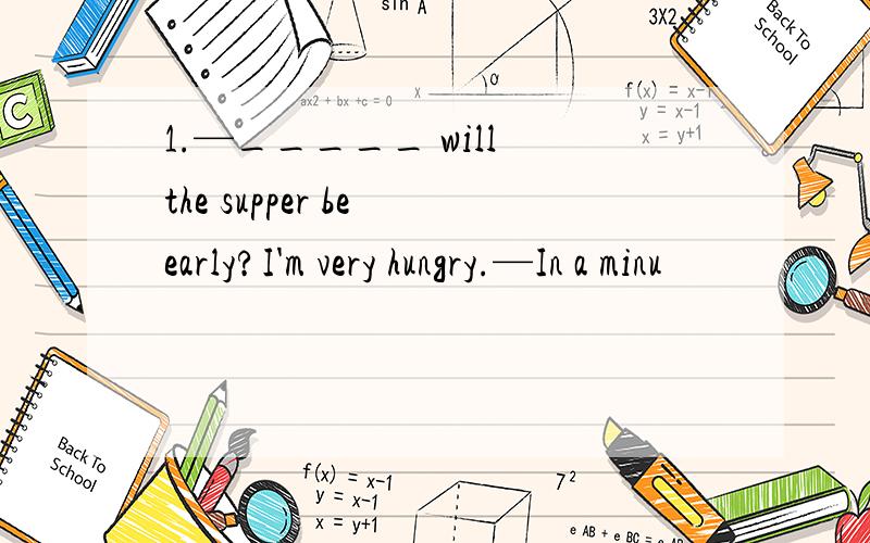 1.—_____ will the supper be early?I'm very hungry.—In a minu