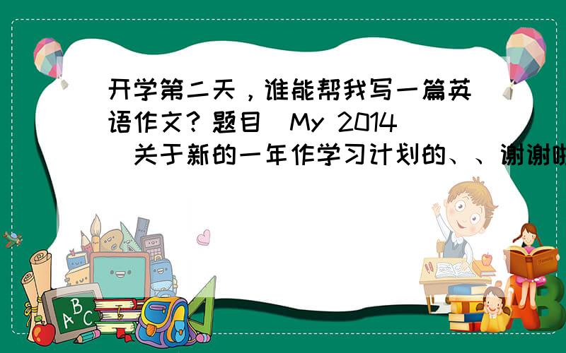 开学第二天，谁能帮我写一篇英语作文？题目(My 2014)关于新的一年作学习计划的、、谢谢啦。