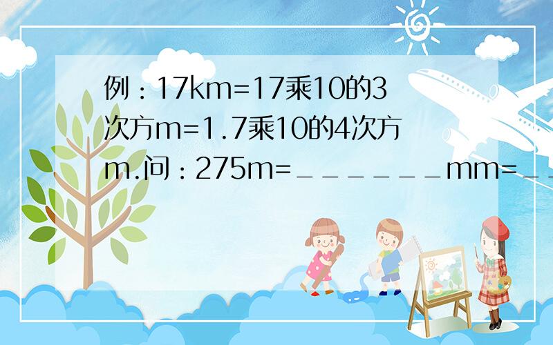 例：17km=17乘10的3次方m=1.7乘10的4次方m.问：275m=______mm=_________mm