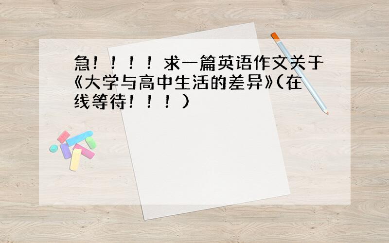 急！！！！求一篇英语作文关于《大学与高中生活的差异》(在线等待！！！)