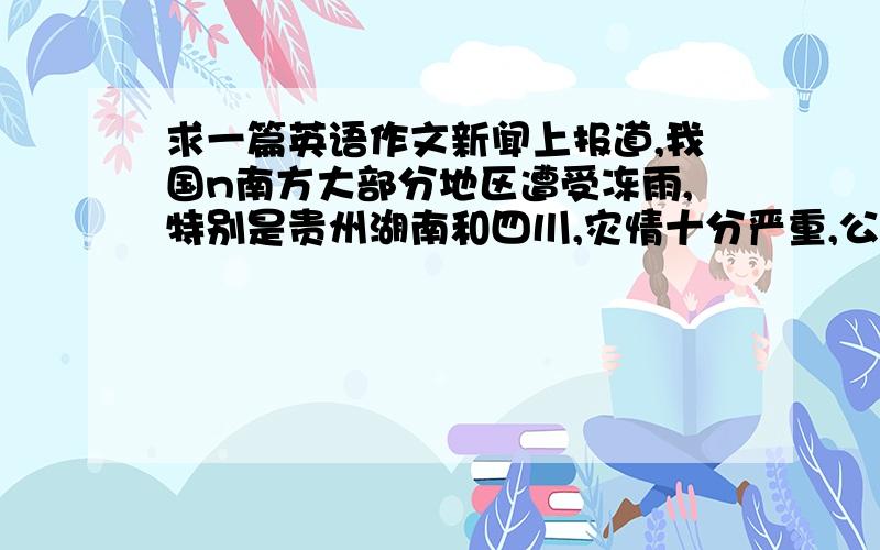 求一篇英语作文新闻上报道,我国n南方大部分地区遭受冻雨,特别是贵州湖南和四川,灾情十分严重,公路铁路机场都被迫关闭,电网