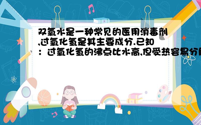 双氧水是一种常见的医用消毒剂,过氧化氢是其主要成分.已知：过氧化氢的沸点比水高,但受热容易分解,具有较弱的酸性.某试剂厂