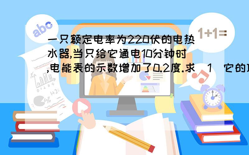 一只额定电率为220伏的电热水器,当只给它通电10分钟时,电能表的示数增加了0.2度.求（1）它的功率是多少千