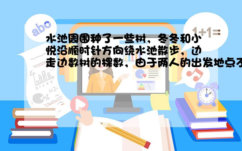 水池周围种了一些树，冬冬和小悦沿顺时针方向绕水池散步，边走边数树的棵数，由于两人的出发地点不同，因此冬冬数的第20棵在小