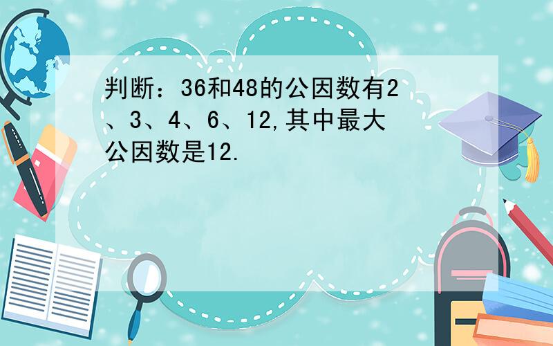 判断：36和48的公因数有2、3、4、6、12,其中最大公因数是12.