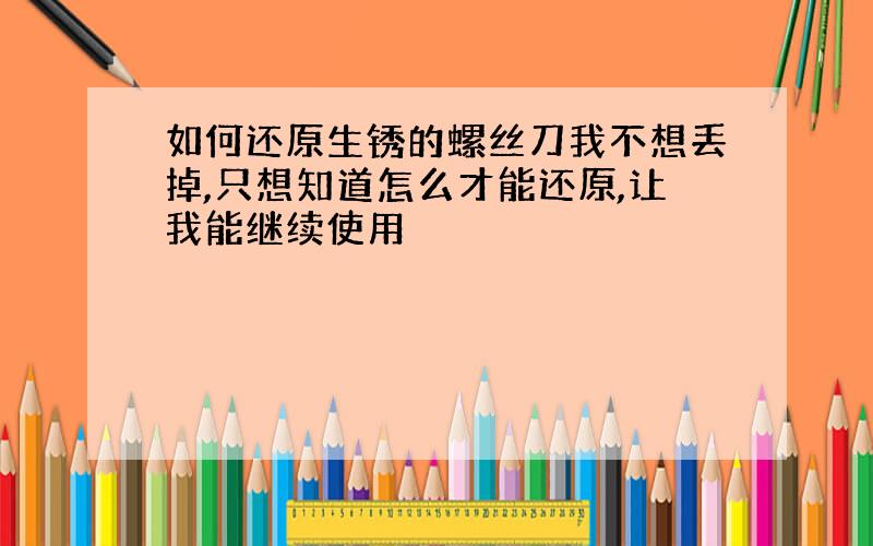 如何还原生锈的螺丝刀我不想丢掉,只想知道怎么才能还原,让我能继续使用