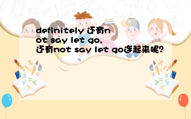 definitely 还有not say let go,还有not say let go连起来呢？