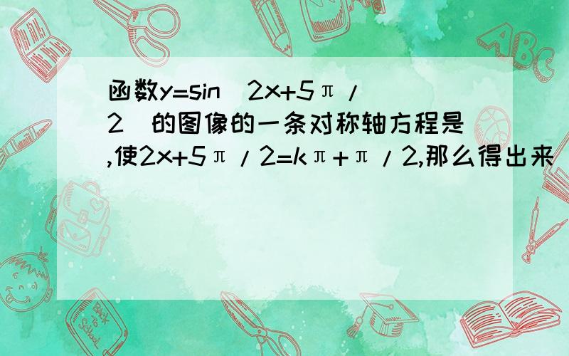 函数y=sin(2x+5π/2)的图像的一条对称轴方程是,使2x+5π/2=kπ+π/2,那么得出来