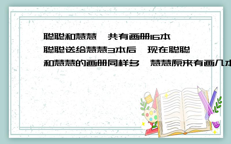 聪聪和慧慧一共有画册16本,聪聪送给慧慧3本后,现在聪聪和慧慧的画册同样多,慧慧原来有画几本画册?