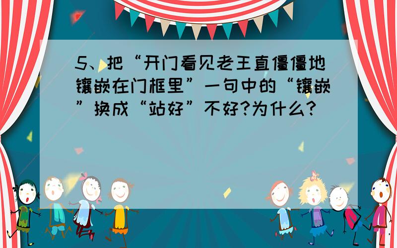 5、把“开门看见老王直僵僵地镶嵌在门框里”一句中的“镶嵌”换成“站好”不好?为什么?