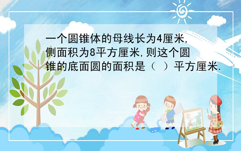 一个圆锥体的母线长为4厘米,侧面积为8平方厘米,则这个圆锥的底面圆的面积是（ ）平方厘米.