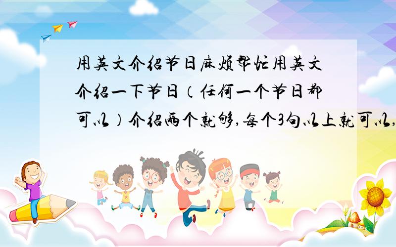 用英文介绍节日麻烦帮忙用英文介绍一下节日（任何一个节日都可以）介绍两个就够,每个3句以上就可以,在星期一之前,我可以报酬