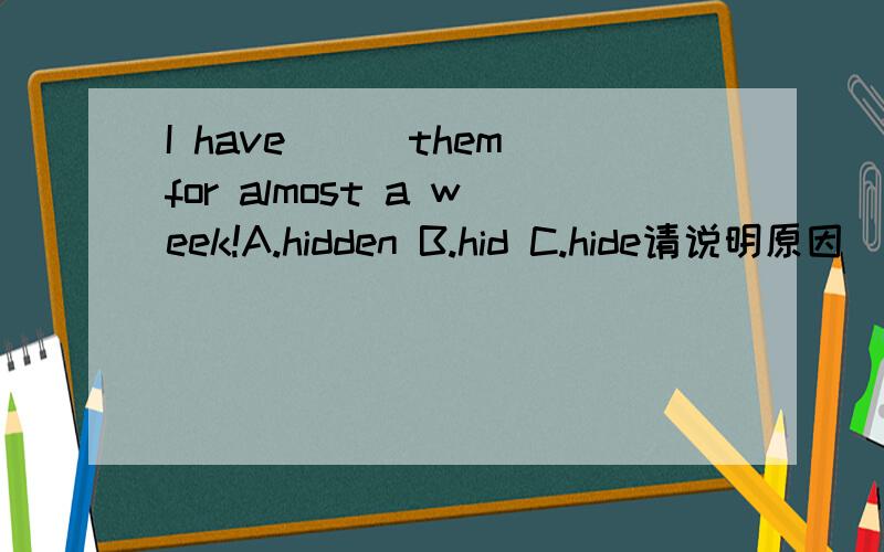 I have___them for almost a week!A.hidden B.hid C.hide请说明原因