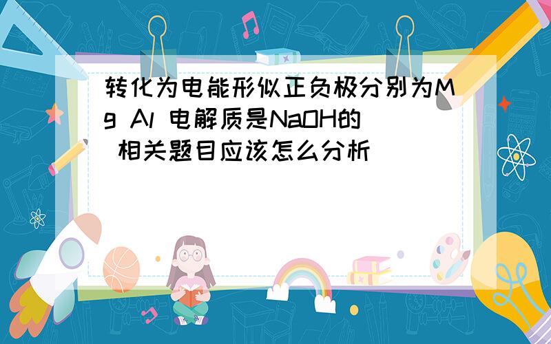 转化为电能形似正负极分别为Mg Al 电解质是NaOH的 相关题目应该怎么分析