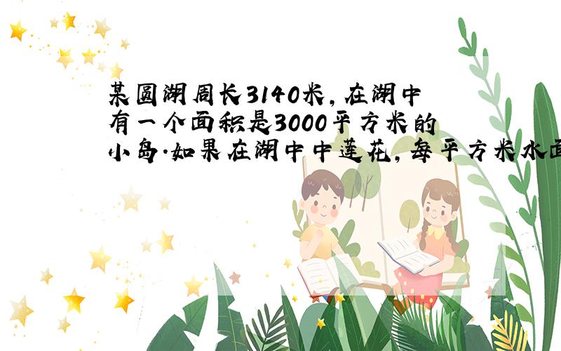 某圆湖周长3140米,在湖中有一个面积是3000平方米的小岛.如果在湖中中莲花,每平方米水面可以收莲子0.05kg.一共