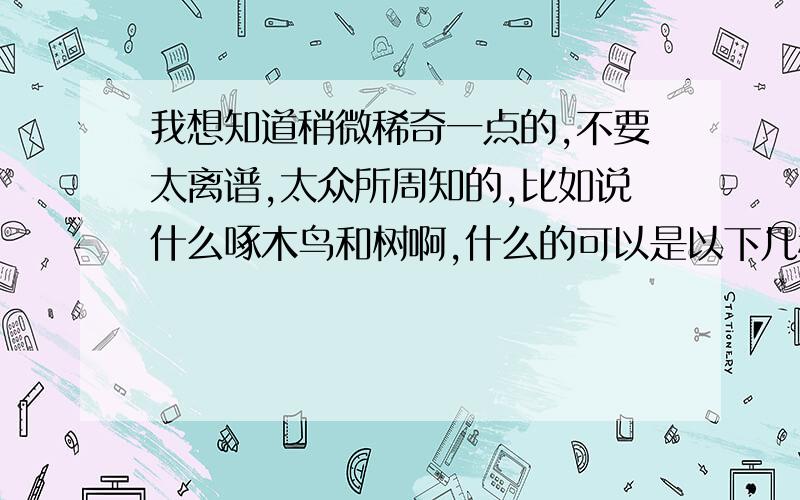 我想知道稍微稀奇一点的,不要太离谱,太众所周知的,比如说什么啄木鸟和树啊,什么的可以是以下几种：