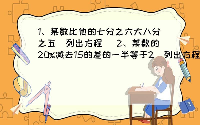 1、某数比他的七分之六大八分之五（列出方程） 2、某数的20%减去15的差的一半等于2（列出方程）