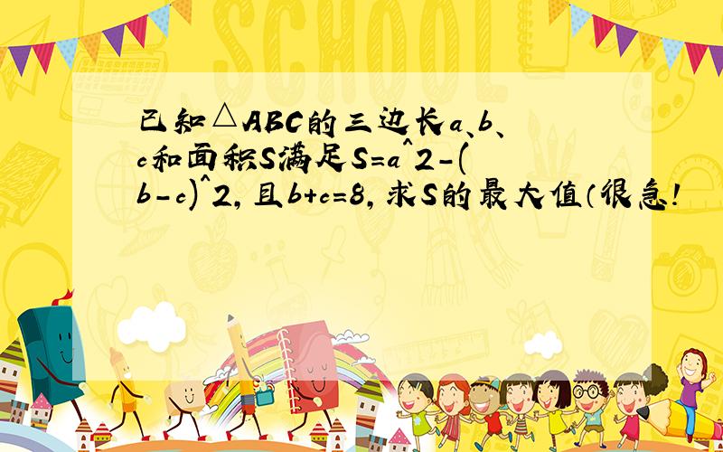 已知△ABC的三边长a、b、c和面积S满足S=a^2-(b-c)^2,且b+c=8,求S的最大值（很急!