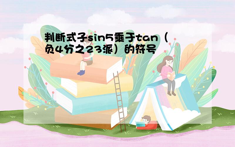 判断式子sin5乘于tan（负4分之23派）的符号