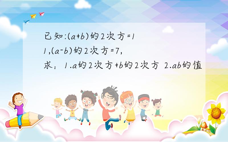 已知:(a+b)的2次方=11,(a-b)的2次方=7,求：1.a的2次方+b的2次方 2.ab的值