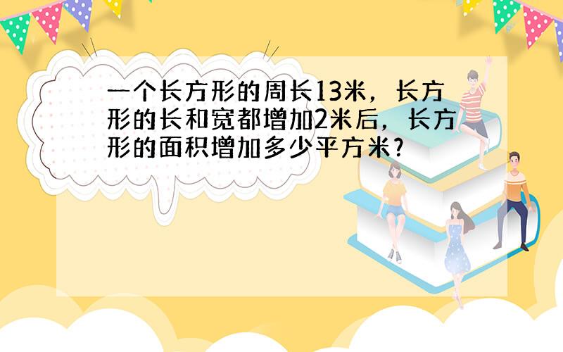 一个长方形的周长13米，长方形的长和宽都增加2米后，长方形的面积增加多少平方米？