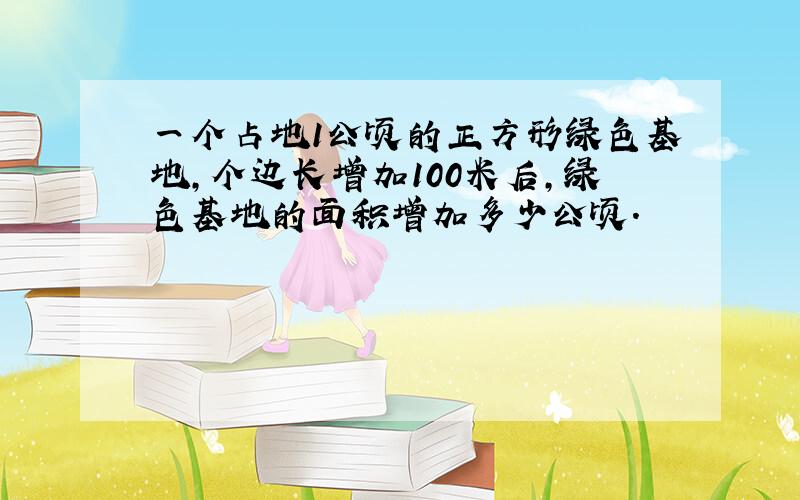 一个占地1公顷的正方形绿色基地,个边长增加100米后,绿色基地的面积增加多少公顷.