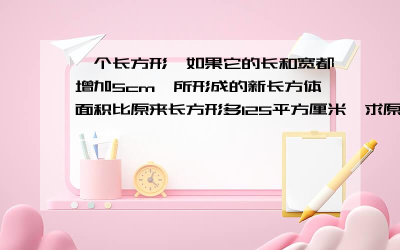 一个长方形,如果它的长和宽都增加5cm,所形成的新长方体面积比原来长方形多125平方厘米,求原长方形的周长